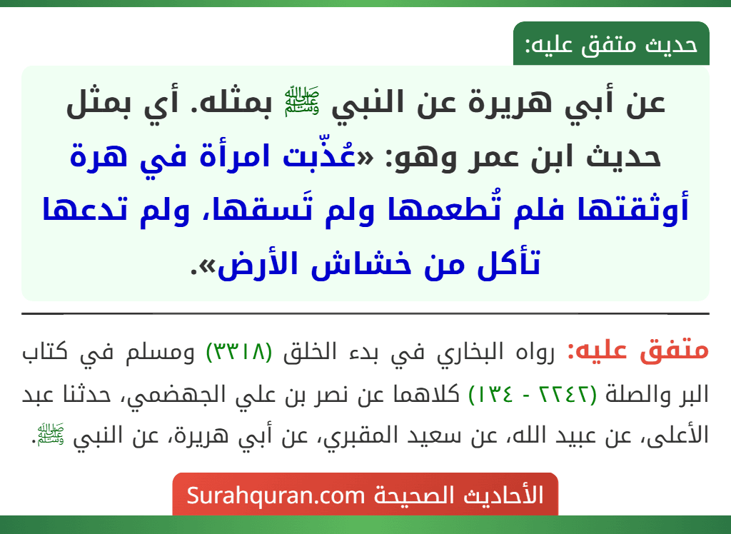 عن أبي هريرة عن النبي ﷺ بمثله. أي بمثل حديث ابن عمر وهو: «عُذّبت امرأة في هرة أوثقتها فلم تُطعمها ولم تَسقها، ولم تدعها تأكل من خشاش الأرض». عن أبي هريرة عن النبي ﷺ بمثله. أي بمثل حديث ابن عمر وهو: «عُذّبت امرأة في هرة أوثقتها فلم تُطعمها ولم تَسقها، ولم تدعها تأكل من خشاش الأرض».