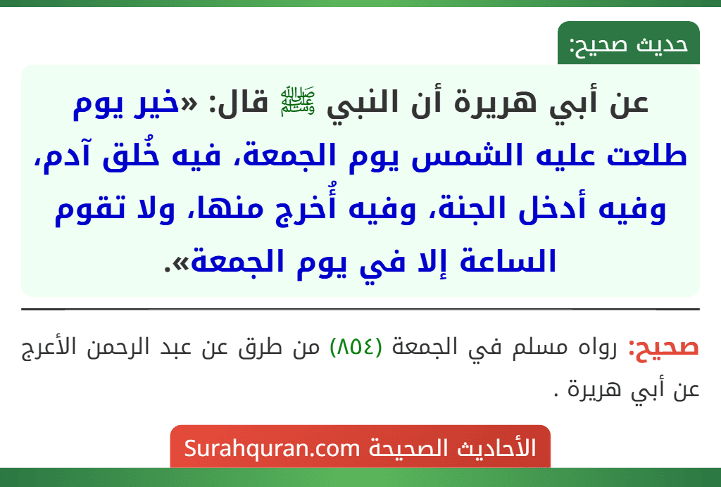 عن أبي هريرة أن النبي ﷺ قال: «خير يوم طلعت عليه الشمس يوم الجمعة، فيه خُلق آدم، وفيه أدخل الجنة، وفيه أُخرج منها، ولا تقوم الساعة إلا في يوم الجمعة».