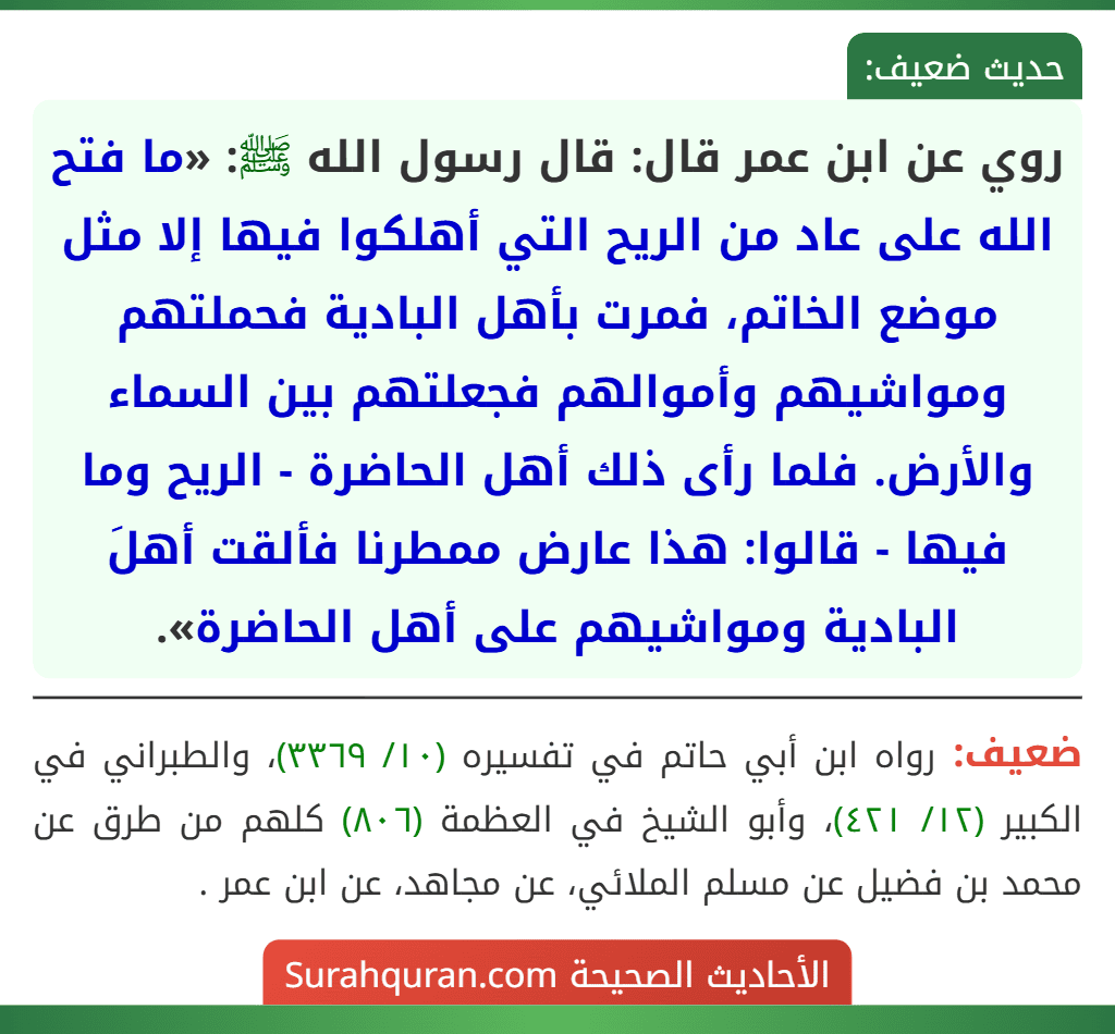 روي عن ابن عمر قال: قال رسول الله ﷺ: «ما فتح الله على عاد من الريح التي أهلكوا فيها إلا مثل موضع الخاتم، فمرت بأهل البادية فحملتهم ومواشيهم وأموالهم فجعلتهم بين السماء والأرض. فلما رأى ذلك أهل الحاضرة - الريح وما فيها - قالوا: هذا عارض ممطرنا فألقت أهلَ البادية ومواشيهم على أهل الحاضرة».