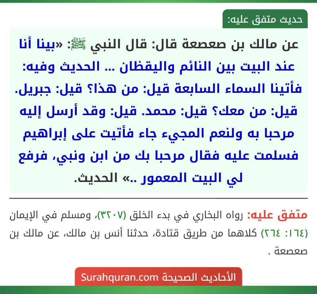 عن مالك بن صعصعة قال: قال النبي ﷺ: «بينا أنا عند البيت بين النائم واليقظان ... الحديث وفيه: فأتينا السماء السابعة قيل: من هذا؟ قيل: جبريل. قيل: من معك؟ قيل: محمد. قيل: وقد أرسل إليه مرحبا به ولنعم المجيء جاء فأتيت على إبراهيم فسلمت عليه فقال مرحبا بك من ابن ونبي، فرفع لي البيت المعمور ..» الحديث.