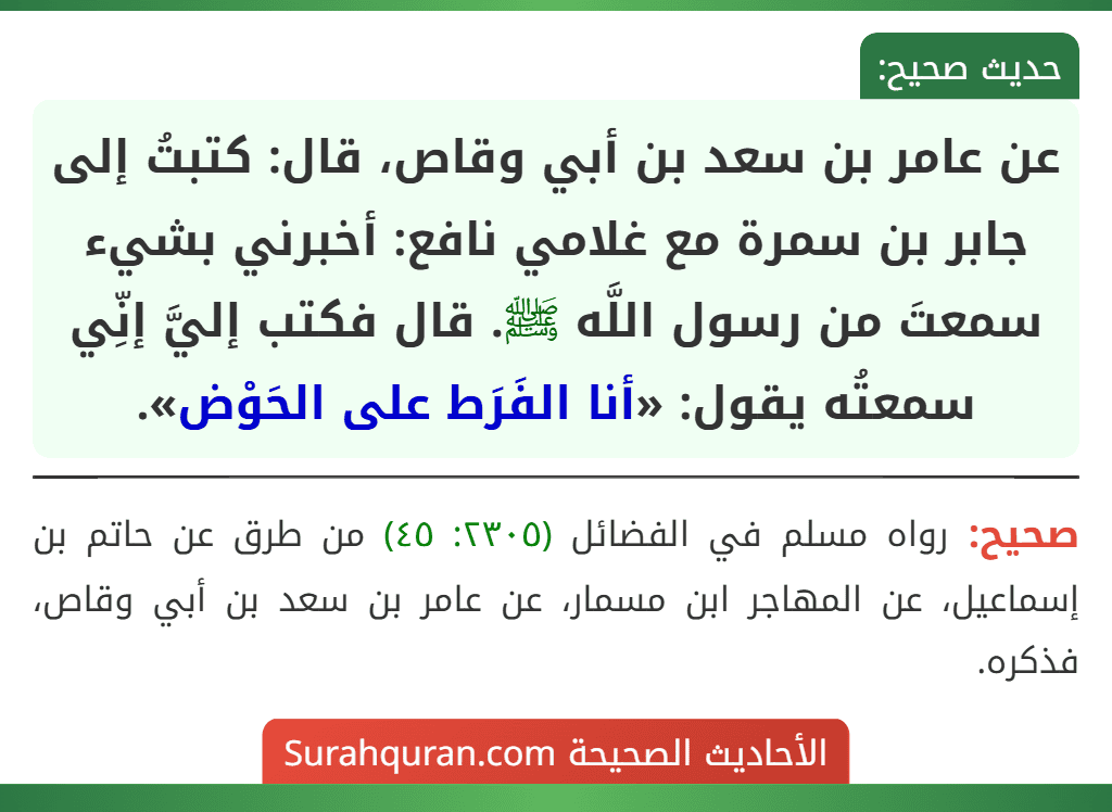 عن عامر بن سعد بن أبي وقاص، قال: كتبتُ إلى جابر بن سمرة مع غلامي نافع: أخبرني بشيء سمعتَ من رسول اللَّه ﷺ. قال فكتب إليَّ إنِّي سمعتُه يقول: «أنا الفَرَط على الحَوْض».