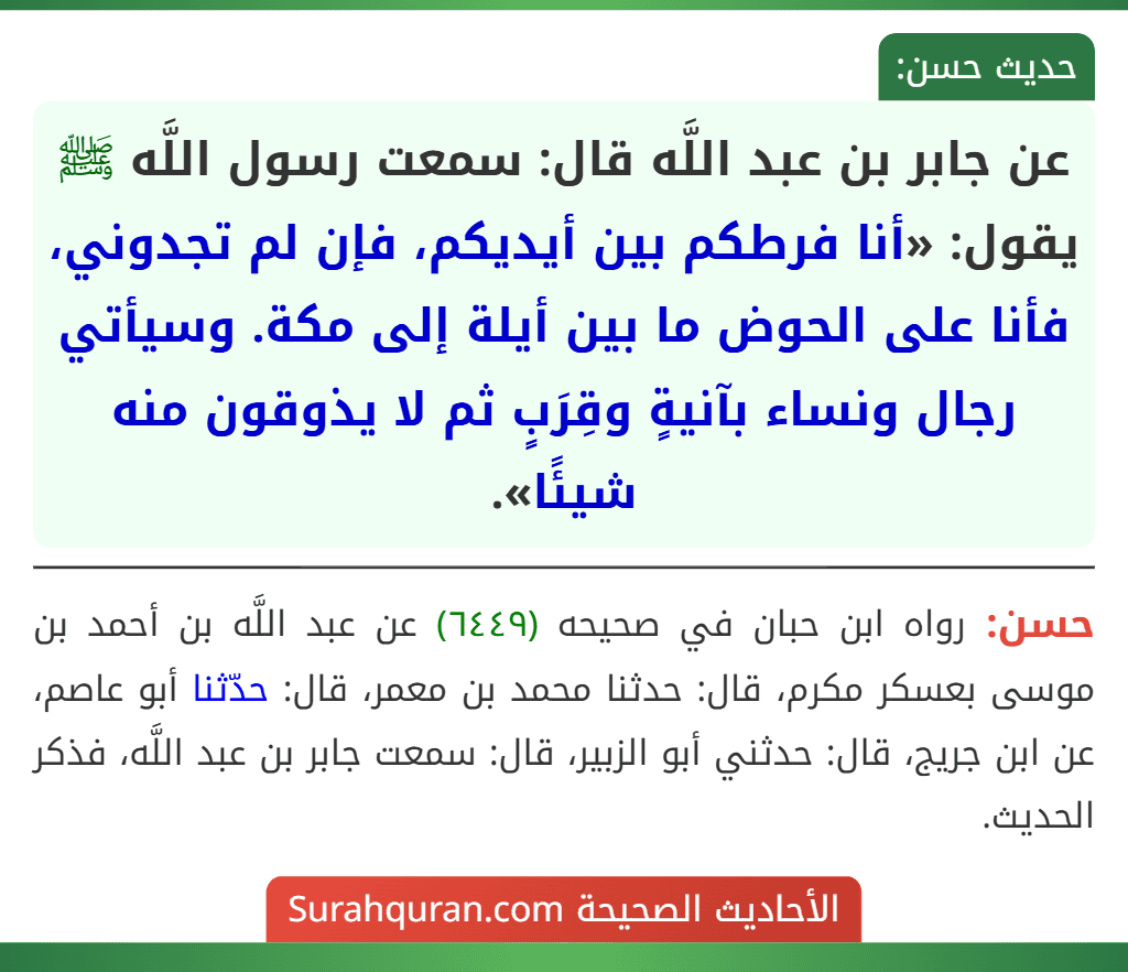 عن جابر بن عبد اللَّه قال: سمعت رسول اللَّه ﷺ يقول: «أنا فرطكم بين أيديكم، فإن لم تجدوني، فأنا على الحوض ما بين أيلة إلى مكة. وسيأتي رجال ونساء بآنيةٍ وقِرَبٍ ثم لا يذوقون منه شيئًا».