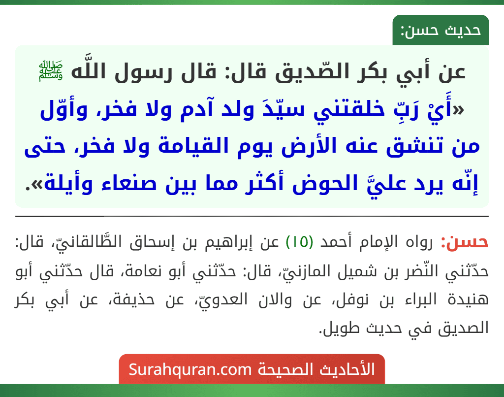 عن أبي بكر الصّديق قال: قال رسول اللَّه ﷺ «أَيْ رَبِّ خلقتني سيّدَ ولد آدم ولا فخر، وأوّل من تنشق عنه الأرض يوم القيامة ولا فخر، حتى إنّه يرد عليَّ الحوض أكثر مما بين صنعاء وأيلة».