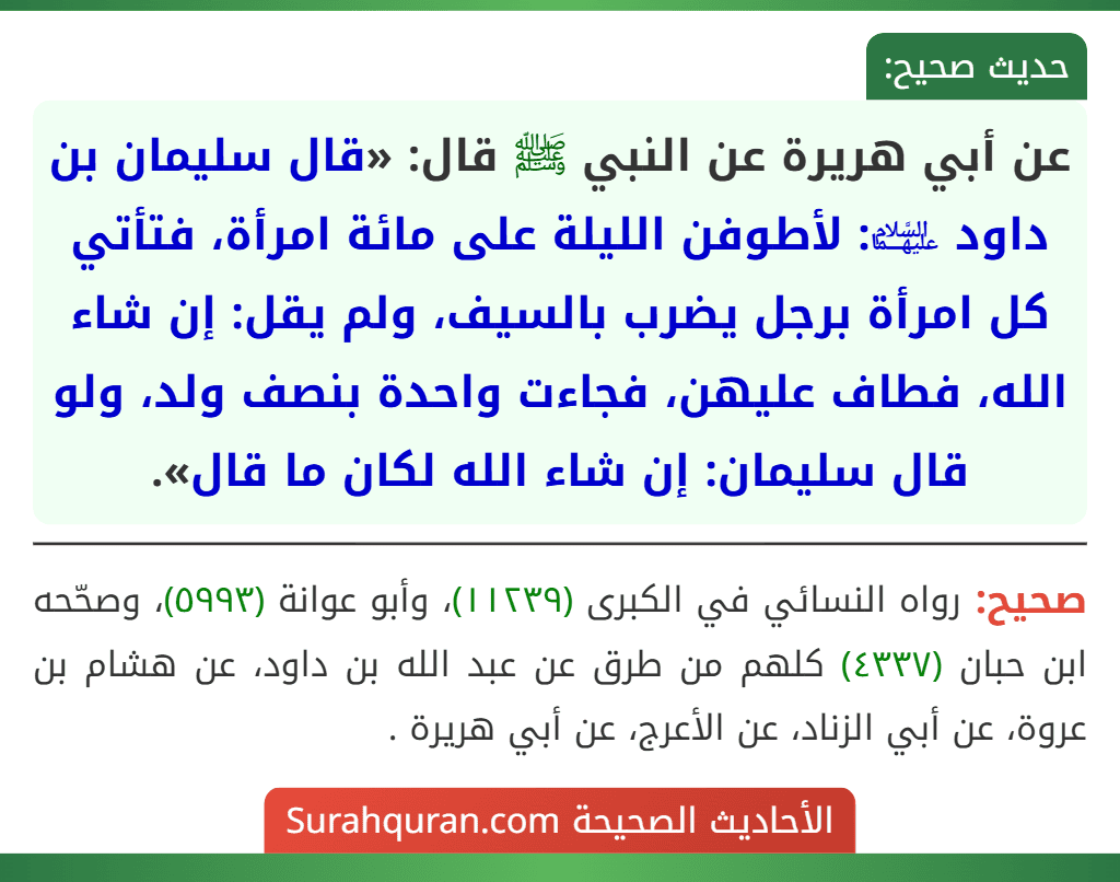 عن أبي هريرة عن النبي ﷺ قال: «قال سليمان بن داود ﵉: لأطوفن الليلة على مائة امرأة، فتأتي كل امرأة برجل يضرب بالسيف، ولم يقل: إن شاء الله، فطاف عليهن، فجاءت واحدة بنصف ولد، ولو قال سليمان: إن شاء الله لكان ما قال».
