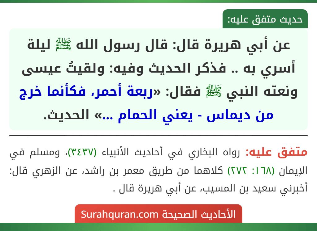 عن أبي هريرة قال: قال رسول الله ﷺ ليلة أسري به .. فذكر الحديث وفيه: ولقيتُ عيسى ونعته النبي ﷺ فقال: «ربعة أحمر، فكأنما خرج من ديماس - يعني الحمام ...» الحديث.