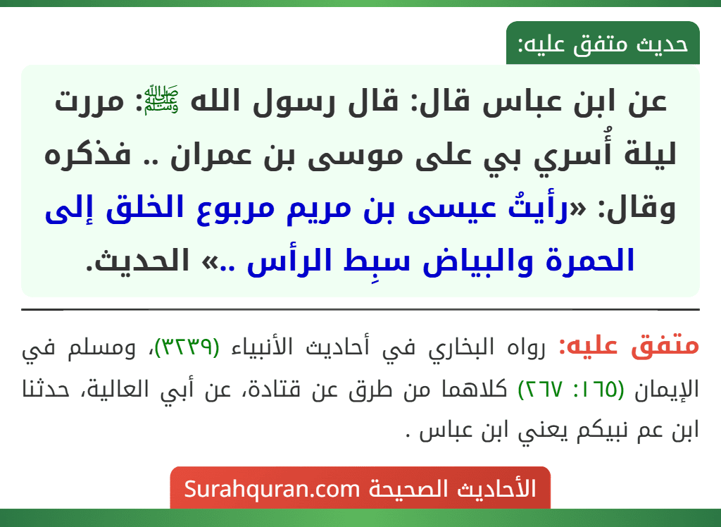 عن ابن عباس قال: قال رسول الله ﷺ: مررت ليلة أُسري بي على موسى بن عمران .. فذكره وقال: «رأيتُ عيسى بن مريم مربوع الخلق إلى الحمرة والبياض سبِط الرأس ..» الحديث.
