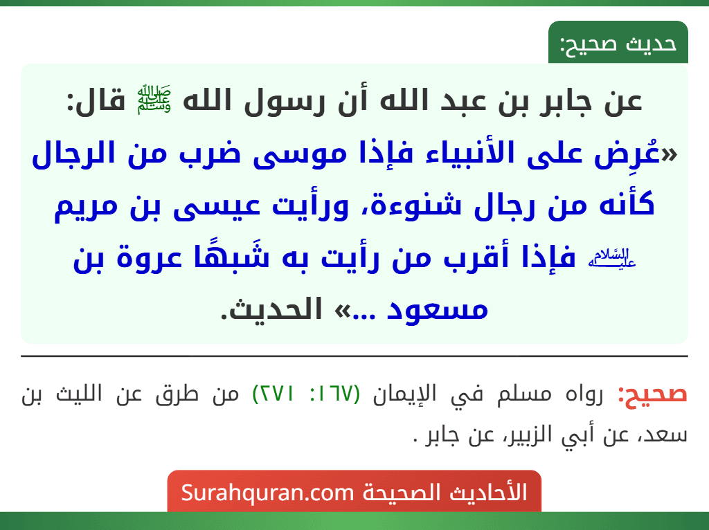عن جابر بن عبد الله أن رسول الله ﷺ قال: «عُرِض على الأنبياء فإذا موسى ضرب من الرجال كأنه من رجال شنوءة، ورأيت عيسى بن مريم ﵇ فإذا أقرب من رأيت به شَبهًا عروة بن مسعود ...» الحديث.