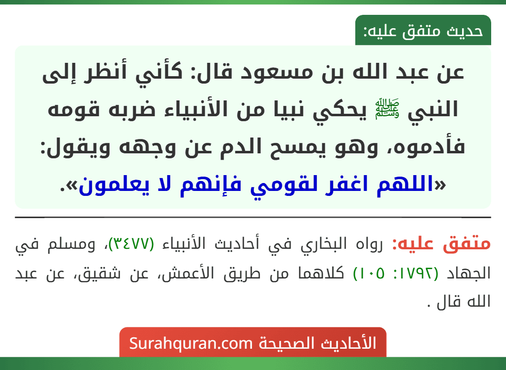 عن عبد الله بن مسعود قال: كأني أنظر إلى النبي ﷺ يحكي نبيا من الأنبياء ضربه قومه فأدموه، وهو يمسح الدم عن وجهه ويقول: «اللهم اغفر لقومي فإنهم لا يعلمون».