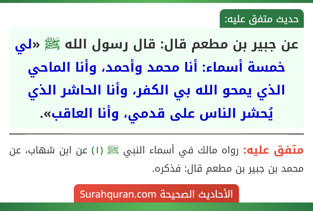 عن جبير بن مطعم قال: قال رسول الله ﷺ «لي خمسة أسماء: أنا محمد وأحمد، وأنا الماحي الذي يمحو الله بي الكفر، وأنا الحاشر الذي يُحشر الناس على قدمي، وأنا العاقب».