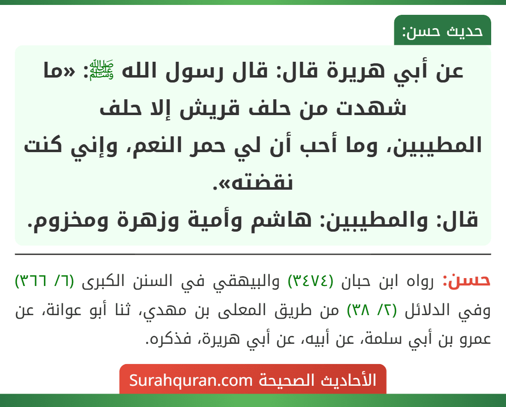 عن أبي هريرة قال: قال رسول الله ﷺ: «ما شهدت من حلف قريش إلا حلف المطيبين، وما أحب أن لي حمر النعم، وإني كنت نقضته».
قال: والمطيبين: هاشم وأمية وزهرة ومخزوم.