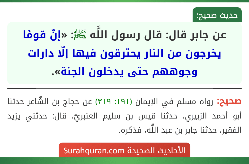 عن جابر قال: قال رسول اللَّه ﷺ: «إنّ قومًا يخرجون من النار يحترقون فيها إلّا دارات وجوههم حتى يدخلون الجنة». عن جابر قال: قال رسول اللَّه ﷺ: «إنّ قومًا يخرجون من النار يحترقون فيها إلّا دارات وجوههم حتى يدخلون الجنة».