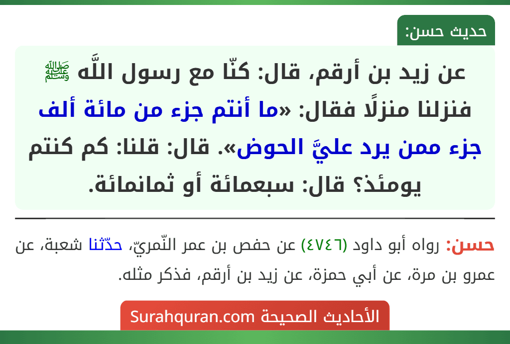 عن زيد بن أرقم، قال: كنّا مع رسول اللَّه ﷺ فنزلنا منزلًا فقال: «ما أنتم جزء من مائة ألف جزء ممن يرد عليَّ الحوض». قال: قلنا: كم كنتم يومئذ؟ قال: سبعمائة أو ثمانمائة.