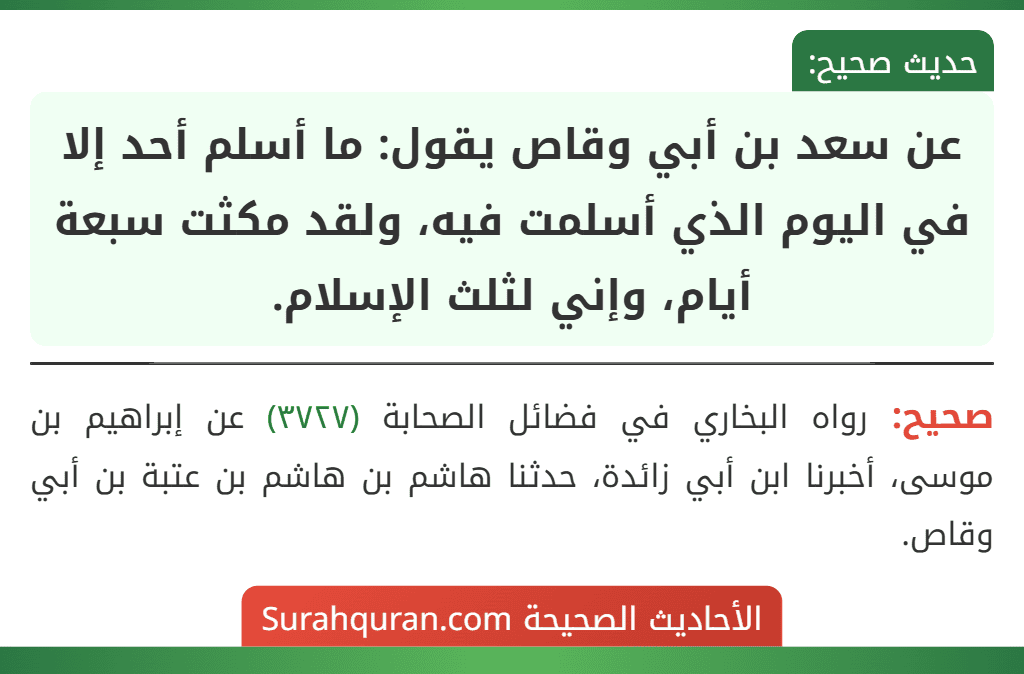 عن سعد بن أبي وقاص يقول: ما أسلم أحد إلا في اليوم الذي أسلمت فيه، ولقد مكثت سبعة أيام، وإني لثلث الإسلام. عن سعد بن أبي وقاص يقول: ما أسلم أحد إلا في اليوم الذي أسلمت فيه، ولقد مكثت سبعة أيام، وإني لثلث الإسلام.