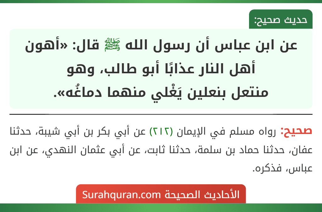 عن ابن عباس أن رسول الله ﷺ قال: «أهون أهل النار عذابًا أبو طالب، وهو
منتعل بنعلين يَغْلي منهما دماغُه». عن ابن عباس أن رسول الله ﷺ قال: «أهون أهل النار عذابًا أبو طالب، وهو
منتعل بنعلين يَغْلي منهما دماغُه».