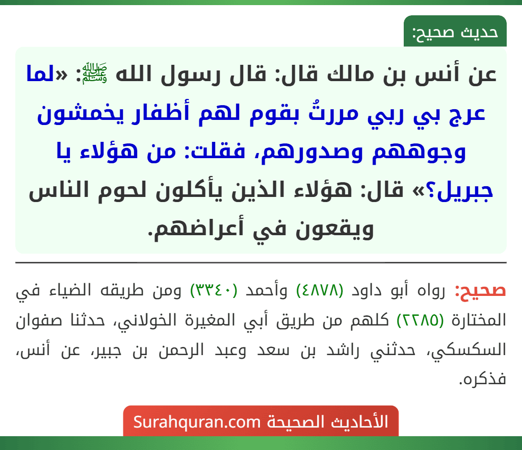 عن أنس بن مالك قال: قال رسول الله ﷺ: «لما عرج بي ربي مررتُ بقوم لهم أظفار يخمشون وجوههم وصدورهم، فقلت: من هؤلاء يا جبريل؟» قال: هؤلاء الذين يأكلون لحوم الناس ويقعون في أعراضهم.