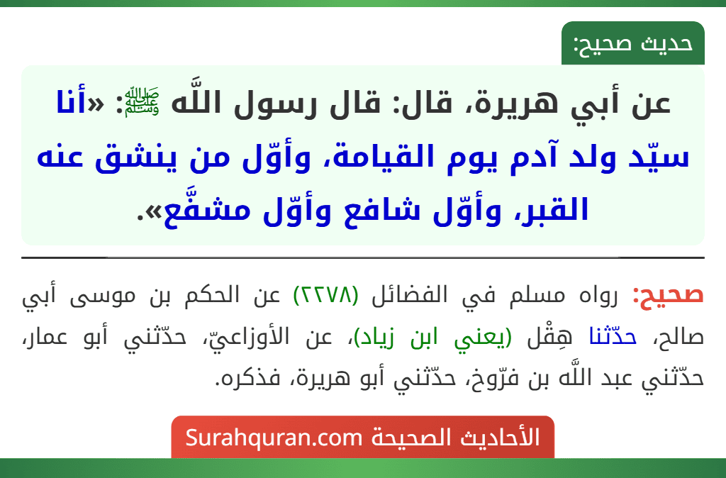 عن أبي هريرة، قال: قال رسول اللَّه ﷺ: «أنا سيّد ولد آدم يوم القيامة، وأوّل من ينشق عنه القبر، وأوّل شافع وأوّل مشفَّع».