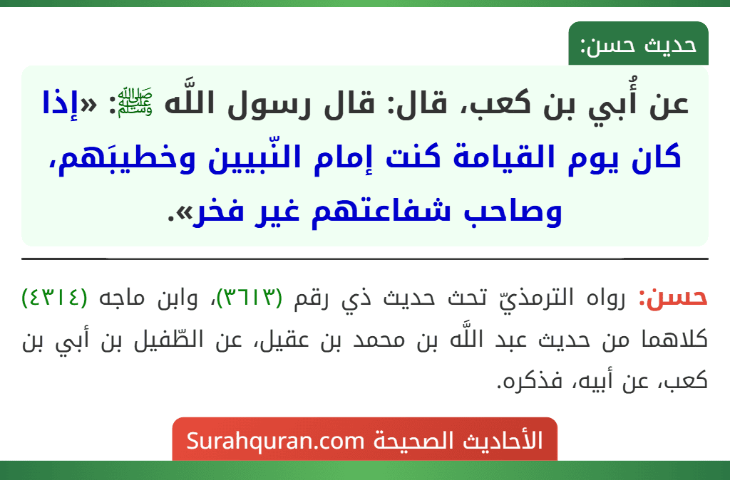 عن أُبي بن كعب، قال: قال رسول اللَّه ﷺ: «إذا كان يوم القيامة كنت إمام النّبيين وخطيبَهم، وصاحب شفاعتهم غير فخر».