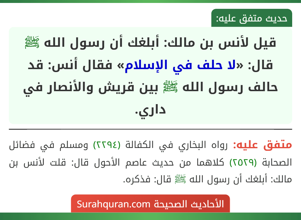 قيل لأنس بن مالك: أبلغك أن رسول الله ﷺ قال: «لا حلف في الإسلام» فقال أنس: قد حالف رسول الله ﷺ بين قريش والأنصار في داري.