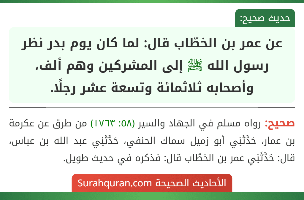 عن عمر بن الخطّاب قال: لما كان يوم بدر نظر رسول الله ﷺ إلى المشركين وهم ألف، وأصحابه ثلاثمائة وتسعة عشر رجلًا.