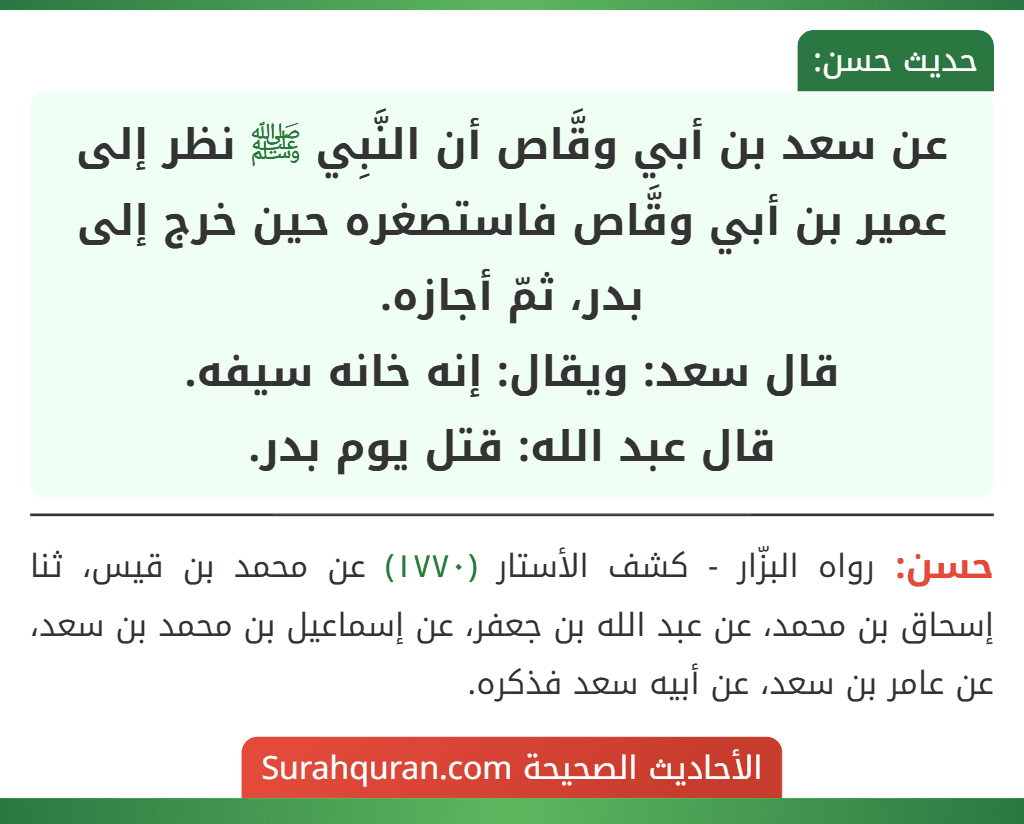 عن سعد بن أبي وقَّاص أن النَّبِي ﷺ نظر إلى عمير بن أبي وقَّاص فاستصغره حين خرج إلى بدر، ثمّ أجازه.
قال سعد: ويقال: إنه خانه سيفه.
قال عبد الله: قتل يوم بدر.