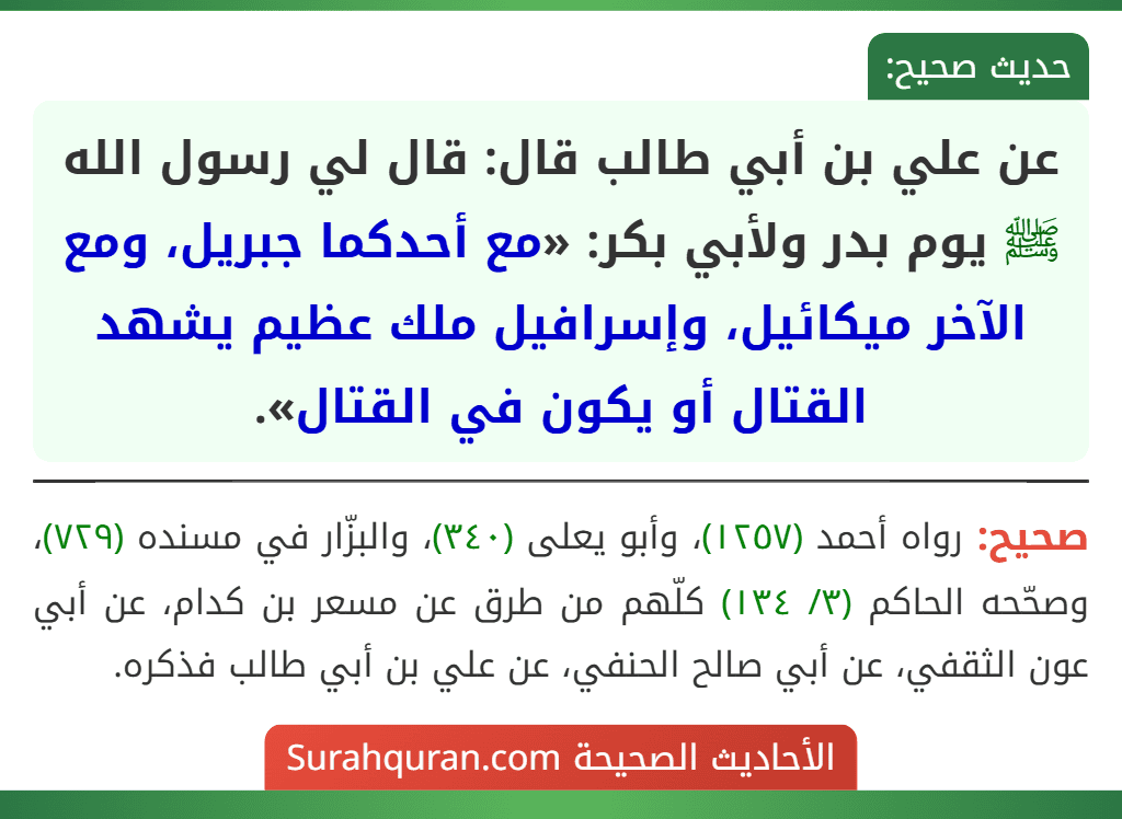 عن علي بن أبي طالب قال: قال لي رسول الله ﷺ يوم بدر ولأبي بكر: «مع أحدكما جبريل، ومع الآخر ميكائيل، وإسرافيل ملك عظيم يشهد القتال أو يكون في القتال». عن علي بن أبي طالب قال: قال لي رسول الله ﷺ يوم بدر ولأبي بكر: «مع أحدكما جبريل، ومع الآخر ميكائيل، وإسرافيل ملك عظيم يشهد القتال أو يكون في القتال».