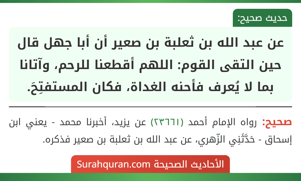 عن عبد الله بن ثعلبة بن صعير أن أبا جهل قال حين التقى القوم: اللهم أقطعنا للرحم، وآتانا بما لا يُعرف فأحنه الغداة، فكان المستفتِحَ.