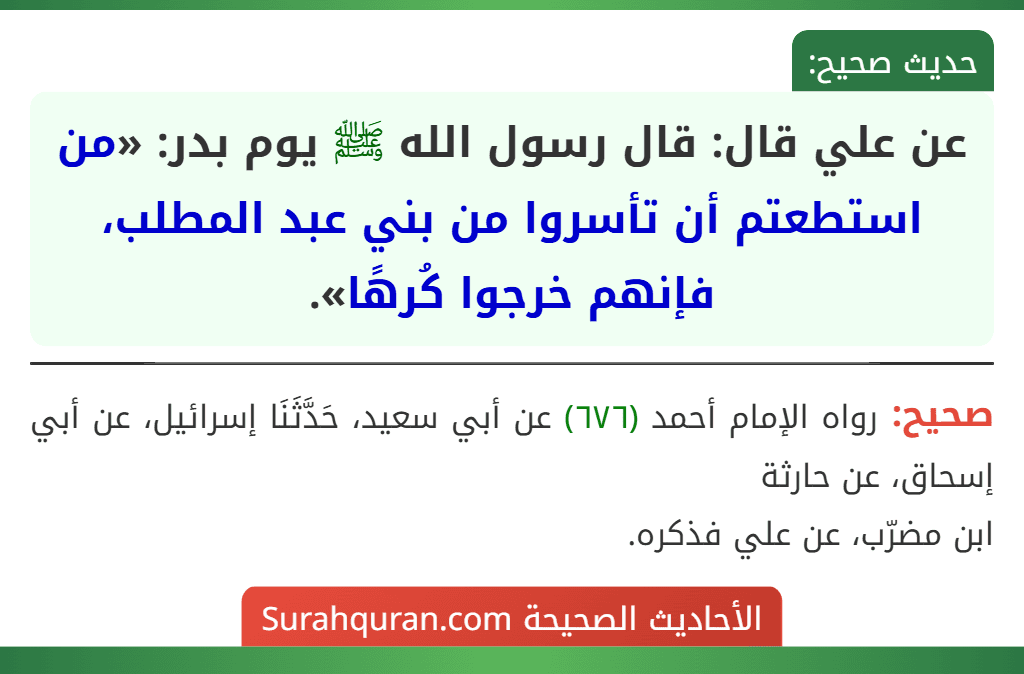 عن علي قال: قال رسول الله ﷺ يوم بدر: «من استطعتم أن تأسروا من بني عبد المطلب، فإنهم خرجوا كُرهًا».