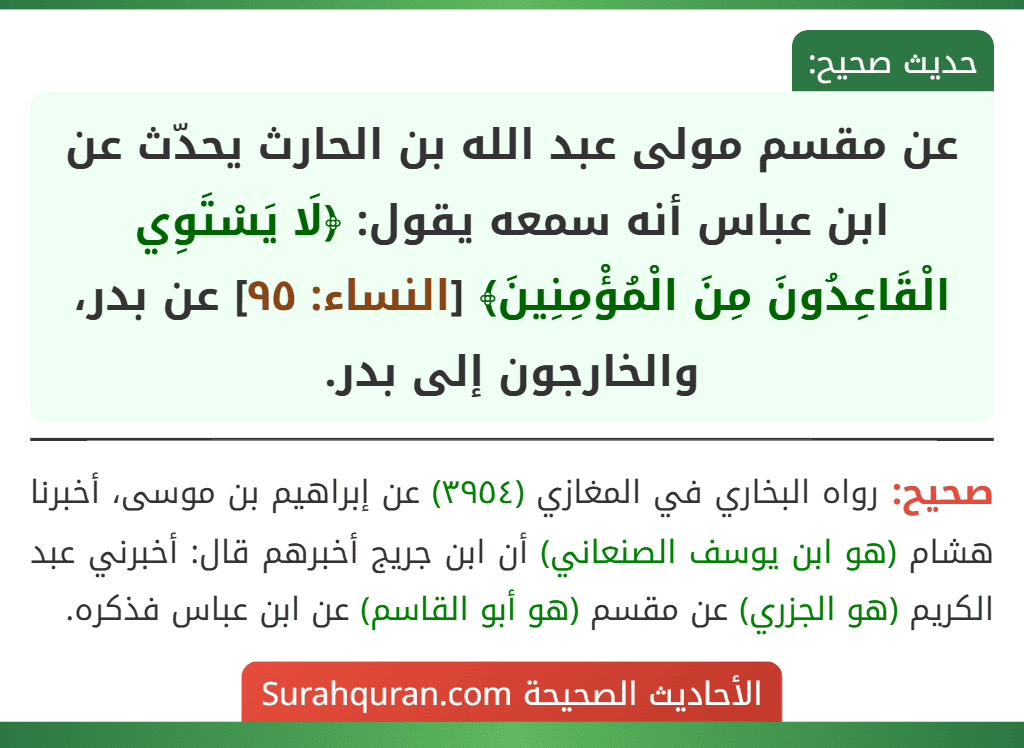 عن مقسم مولى عبد الله بن الحارث يحدّث عن ابن عباس أنه سمعه يقول: ﴿لَا يَسْتَوِي الْقَاعِدُونَ مِنَ الْمُؤْمِنِينَ﴾ [النساء: ٩٥] عن بدر، والخارجون إلى بدر.
