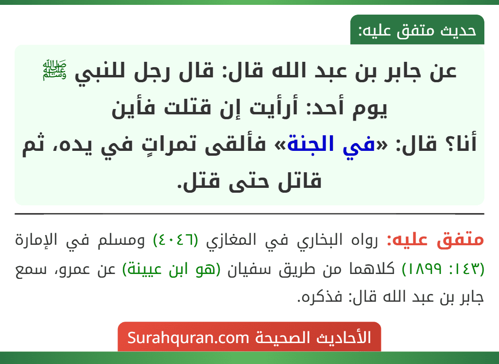 عن جابر بن عبد الله قال: قال رجل للنبي ﷺ يوم أحد: أرأيت إن قتلت فأين
أنا؟ قال: «في الجنة» فألقى تمراتٍ في يده، ثم قاتل حتى قتل.
