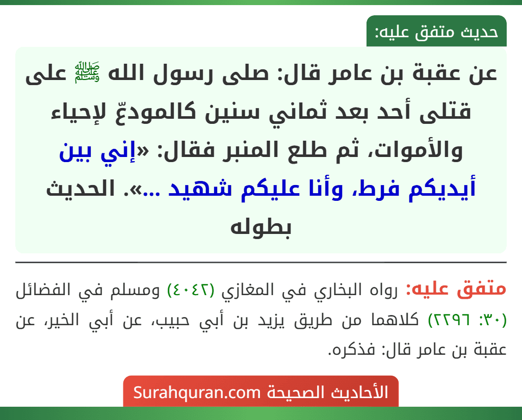 عن عقبة بن عامر قال: صلى رسول الله ﷺ على قتلى أحد بعد ثماني سنين كالمودعّ لإحياء والأموات، ثم طلع المنبر فقال: «إني بين أيديكم فرط، وأنا عليكم شهيد ...». الحديث بطوله
