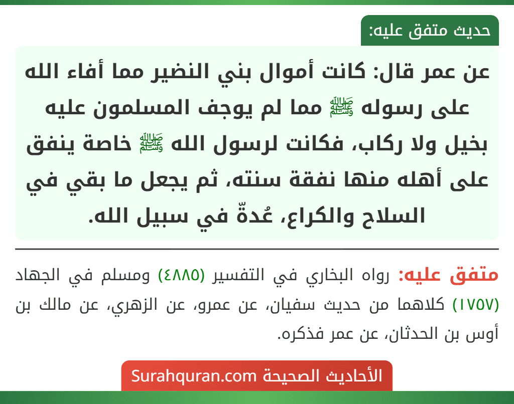 عن عمر قال: كانت أموال بني النضير مما أفاء الله على رسوله ﷺ مما لم يوجف المسلمون عليه بخيل ولا ركاب، فكانت لرسول الله ﷺ خاصة ينفق على أهله منها نفقة سنته، ثم يجعل ما بقي في السلاح والكراع، عُدةّ في سبيل الله.