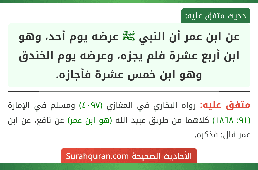 عن ابن عمر أن النبي ﷺ عرضه يوم أحد، وهو ابن أربع عشرة فلم يجزه، وعرضه يوم الخندق وهو ابن خمس عشرة فأجازه.