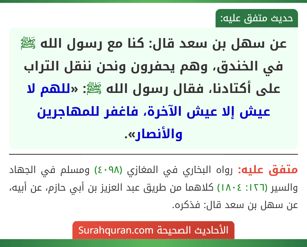 عن سهل بن سعد قال: كنا مع رسول الله ﷺ في الخندق، وهم يحفرون ونحن ننقل التراب على أكتادنا، فقال رسول الله ﷺ: «للهم لا عيش إلا عيش الآخرة، فاغفر للمهاجرين والأنصار».