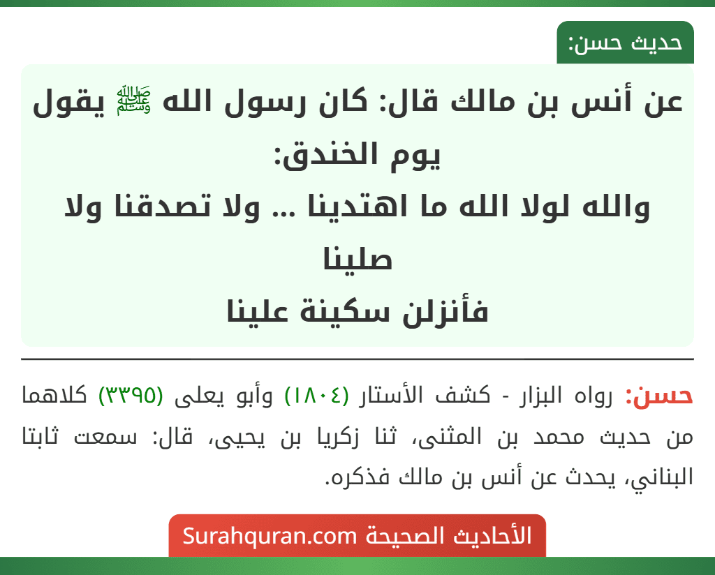 عن أنس بن مالك قال: كان رسول الله ﷺ يقول يوم الخندق:
والله لولا الله ما اهتدينا ... ولا تصدقنا ولا صلينا
فأنزلن سكينة علينا عن أنس بن مالك قال: كان رسول الله ﷺ يقول يوم الخندق:
والله لولا الله ما اهتدينا ... ولا تصدقنا ولا صلينا
فأنزلن سكينة علينا