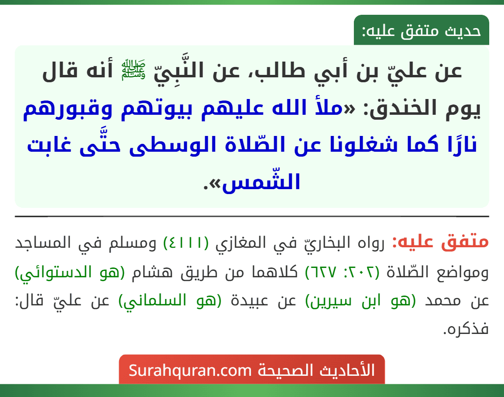 عن عليّ بن أبي طالب، عن النَّبِيّ ﷺ أنه قال يوم الخندق: «ملأ الله عليهم بيوتهم وقبورهم نارًا كما شغلونا عن الصّلاة الوسطى حتَّى غابت الشّمس».