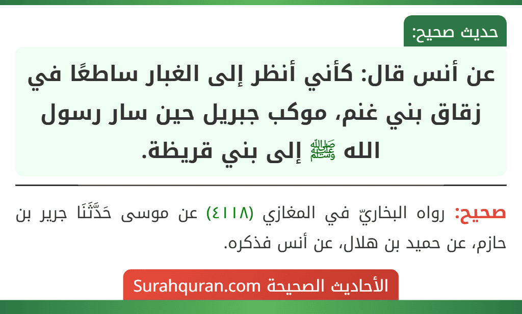 عن أنس قال: كأني أنظر إلى الغبار ساطعًا في زقاق بني غنم، موكب جبريل حين سار رسول الله ﷺ إلى بني قريظة. عن أنس قال: كأني أنظر إلى الغبار ساطعًا في زقاق بني غنم، موكب جبريل حين سار رسول الله ﷺ إلى بني قريظة.