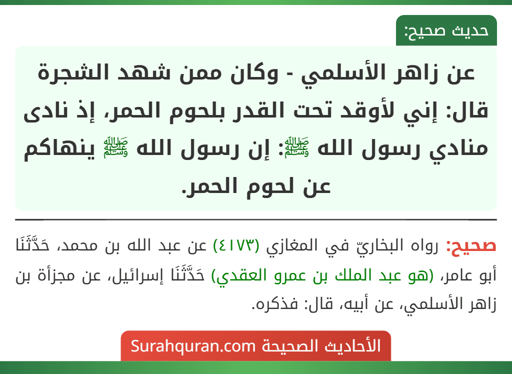 عن زاهر الأسلمي - وكان ممن شهد الشجرة قال: إني لأوقد تحت القدر بلحوم الحمر، إذ نادى منادي رسول الله ﷺ: إن رسول الله ﷺ ينهاكم عن لحوم الحمر. عن زاهر الأسلمي - وكان ممن شهد الشجرة قال: إني لأوقد تحت القدر بلحوم الحمر، إذ نادى منادي رسول الله ﷺ: إن رسول الله ﷺ ينهاكم عن لحوم الحمر.