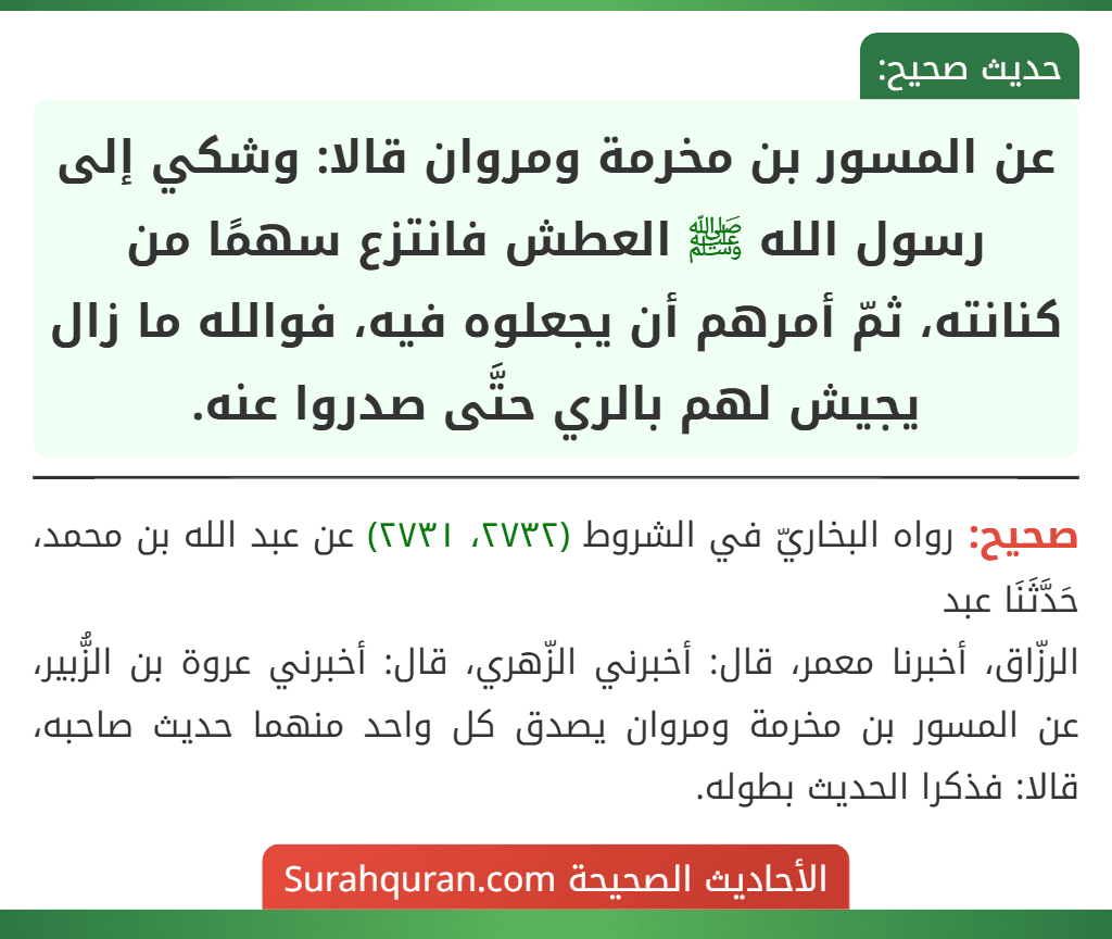 عن المسور بن مخرمة ومروان قالا: وشكي إلى رسول الله ﷺ العطش فانتزع سهمًا من كنانته، ثمّ أمرهم أن يجعلوه فيه، فوالله ما زال يجيش لهم بالري حتَّى صدروا عنه.