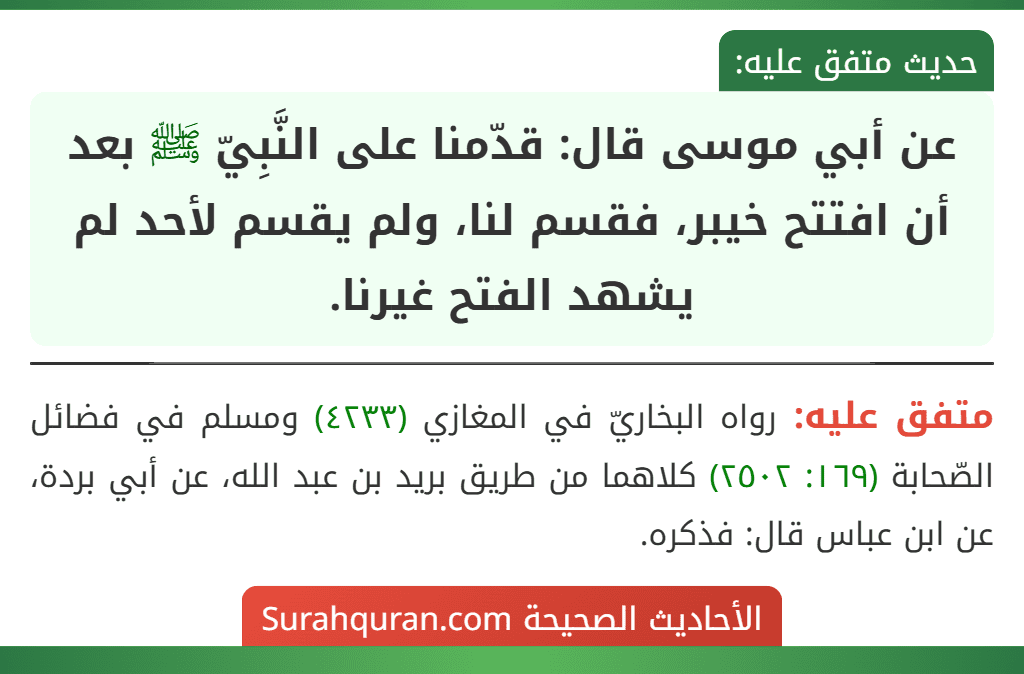 عن أبي موسى قال: قدّمنا على النَّبِيّ ﷺ بعد أن افتتح خيبر، فقسم لنا، ولم يقسم لأحد لم يشهد الفتح غيرنا. عن أبي موسى قال: قدّمنا على النَّبِيّ ﷺ بعد أن افتتح خيبر، فقسم لنا، ولم يقسم لأحد لم يشهد الفتح غيرنا.