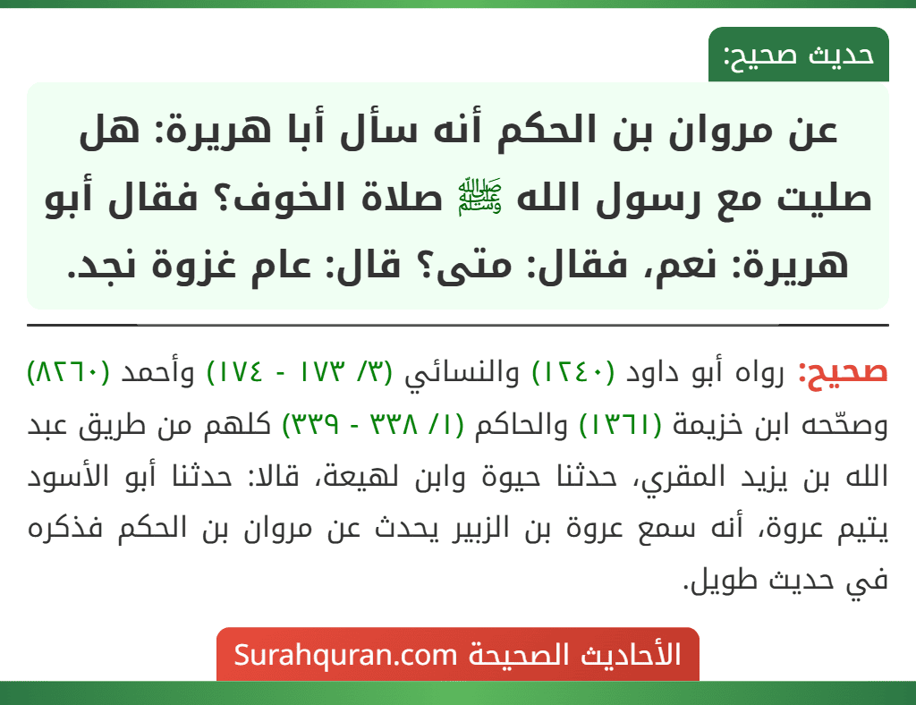 عن مروان بن الحكم أنه سأل أبا هريرة: هل صليت مع رسول الله ﷺ صلاة الخوف؟ فقال أبو هريرة: نعم، فقال: متى؟ قال: عام غزوة نجد. عن مروان بن الحكم أنه سأل أبا هريرة: هل صليت مع رسول الله ﷺ صلاة الخوف؟ فقال أبو هريرة: نعم، فقال: متى؟ قال: عام غزوة نجد.
