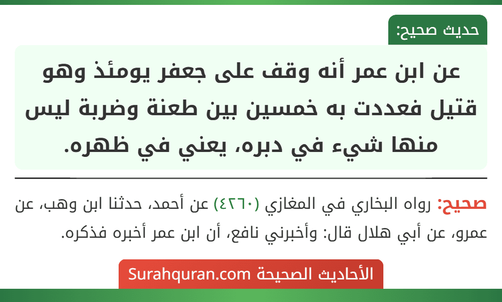 عن ابن عمر أنه وقف على جعفر يومئذ وهو قتيل فعددت به خمسين بين طعنة وضربة ليس منها شيء في دبره، يعني في ظهره.