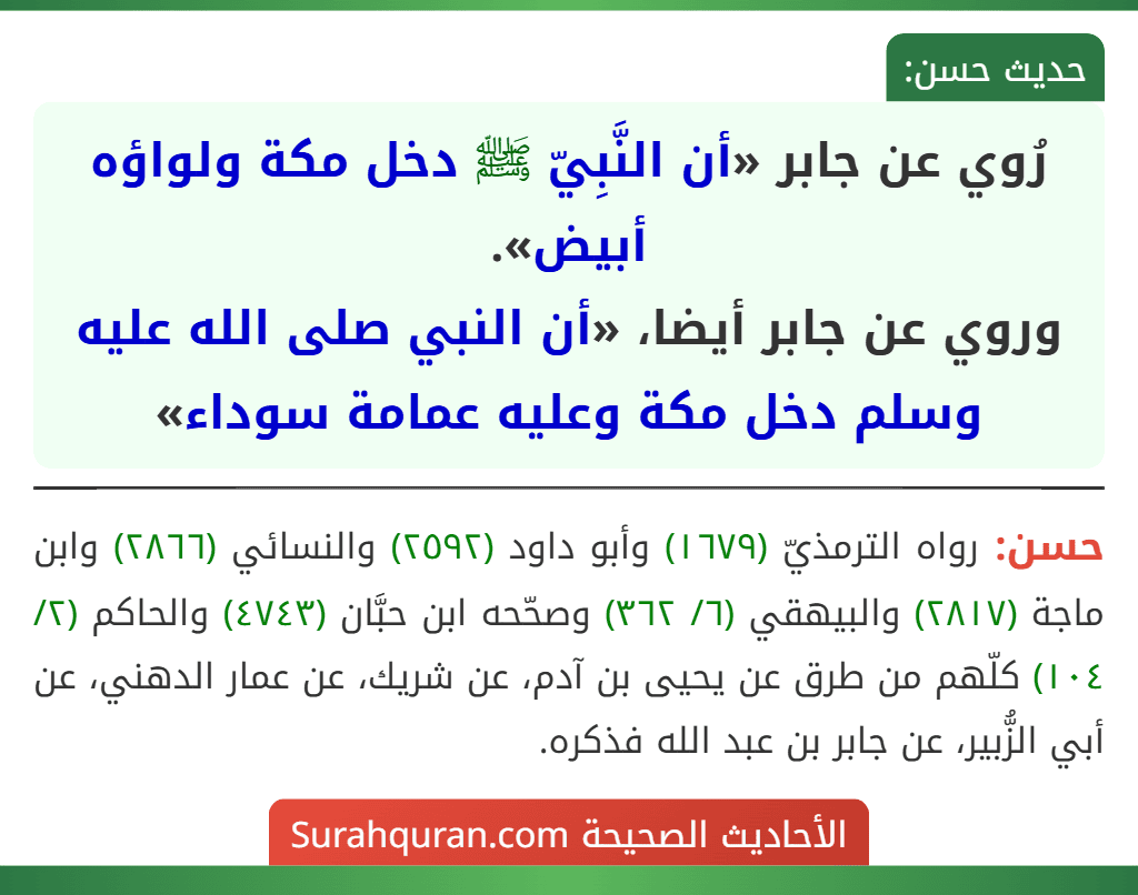 رُوي عن جابر «أن النَّبِيّ ﷺ دخل مكة ولواؤه أبيض». 
وروي عن جابر أيضا، «أن النبي صلى الله عليه وسلم دخل مكة وعليه عمامة سوداء»