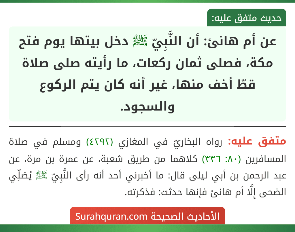 عن أم هانئ: أن النَّبِيّ ﷺ دخل بيتها يوم فتح مكة، فصلى ثمان ركعات، ما رأيته صلى صلاة قطّ أخف منها، غير أنه كان يتم الركوع والسجود. عن أم هانئ: أن النَّبِيّ ﷺ دخل بيتها يوم فتح مكة، فصلى ثمان ركعات، ما رأيته صلى صلاة قطّ أخف منها، غير أنه كان يتم الركوع والسجود.