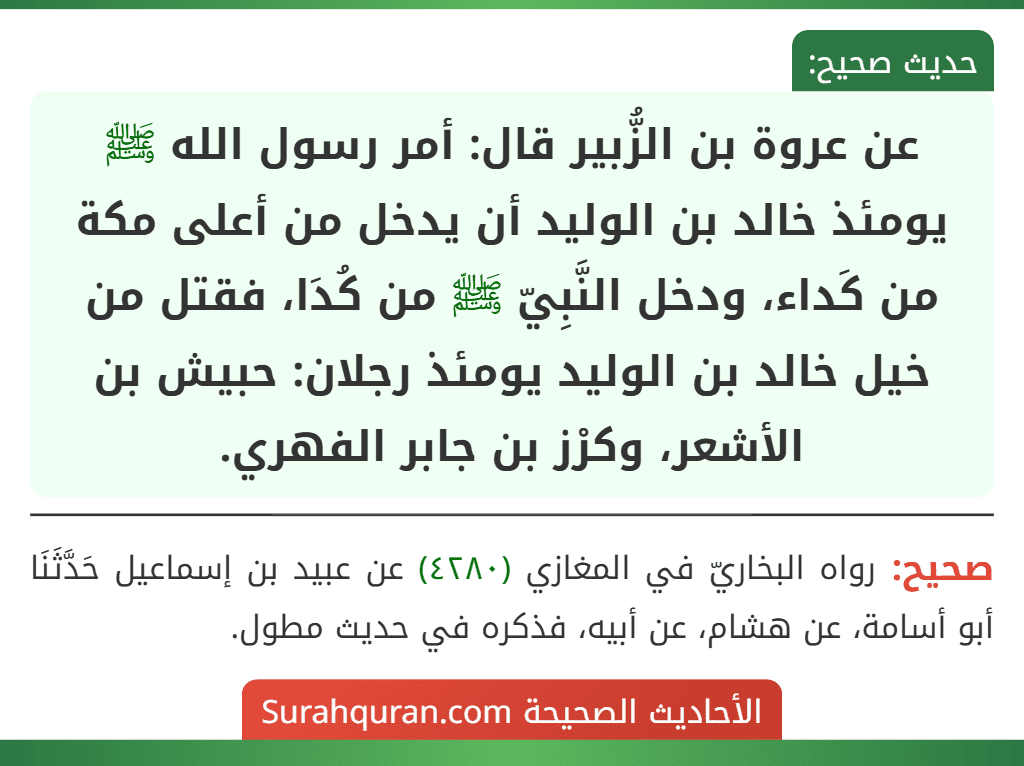 عن عروة بن الزُّبير قال: أمر رسول الله ﷺ يومئذ خالد بن الوليد أن يدخل من أعلى مكة من كَداء، ودخل النَّبِيّ ﷺ من كُدَا، فقتل من خيل خالد بن الوليد يومئذ رجلان: حبيش بن الأشعر، وكرْز بن جابر الفهري. عن عروة بن الزُّبير قال: أمر رسول الله ﷺ يومئذ خالد بن الوليد أن يدخل من أعلى مكة من كَداء، ودخل النَّبِيّ ﷺ من كُدَا، فقتل من خيل خالد بن الوليد يومئذ رجلان: حبيش بن الأشعر، وكرْز بن جابر الفهري.