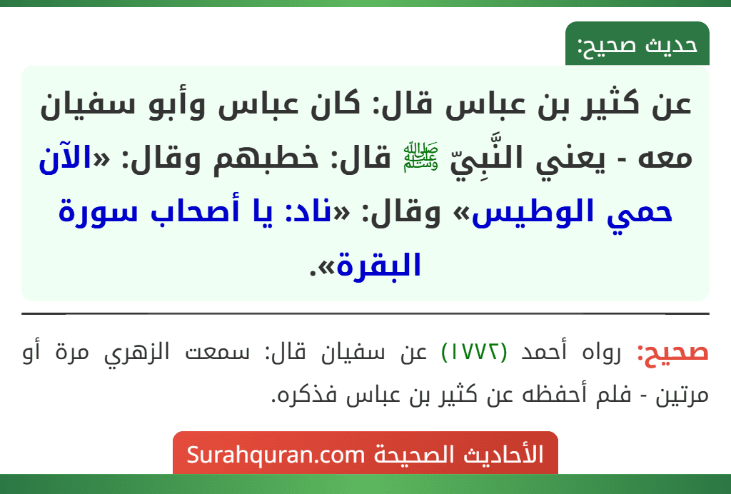 عن كثير بن عباس قال: كان عباس وأبو سفيان معه - يعني النَّبِيّ ﷺ قال: خطبهم وقال: «الآن حمي الوطيس» وقال: «ناد: يا أصحاب سورة البقرة». عن كثير بن عباس قال: كان عباس وأبو سفيان معه - يعني النَّبِيّ ﷺ قال: خطبهم وقال: «الآن حمي الوطيس» وقال: «ناد: يا أصحاب سورة البقرة».