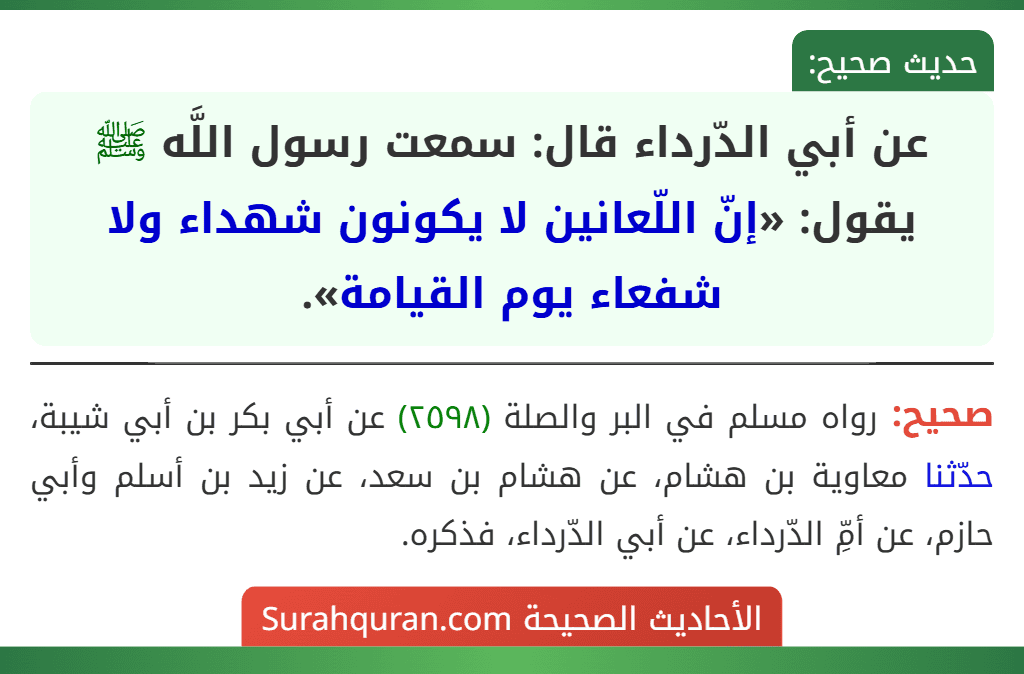 عن أبي الدّرداء قال: سمعت رسول اللَّه ﷺ يقول: «إنّ اللّعانين لا يكونون شهداء ولا شفعاء يوم القيامة». عن أبي الدّرداء قال: سمعت رسول اللَّه ﷺ يقول: «إنّ اللّعانين لا يكونون شهداء ولا شفعاء يوم القيامة».