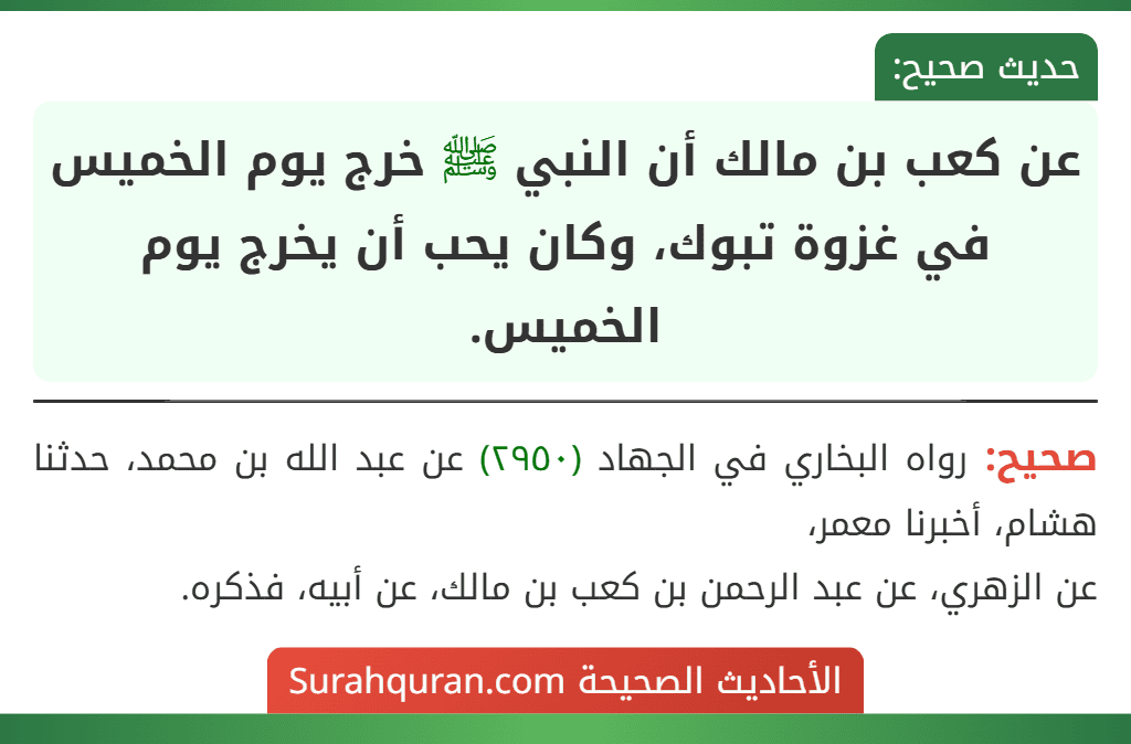 عن كعب بن مالك أن النبي ﷺ خرج يوم الخميس في غزوة تبوك، وكان يحب أن يخرج يوم الخميس. عن كعب بن مالك أن النبي ﷺ خرج يوم الخميس في غزوة تبوك، وكان يحب أن يخرج يوم الخميس.