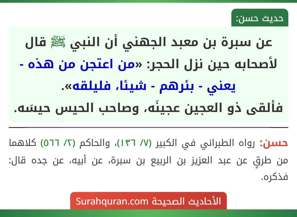 عن سبرة بن معبد الجهني أن النبي ﷺ قال لأصحابه حين نزل الحجر: «من اعتجن من هذه - يعني - بئرهم - شيئا، فليلقه».
فألقى ذو العجين عجينَه، وصاحب الحيس حيسَه.