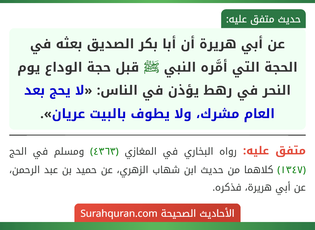 عن أبي هريرة أن أبا بكر الصديق بعثه في الحجة التي أمَّره النبي ﷺ قبل حجة الوداع يوم النحر في رهط يؤذن في الناس: «لا يحج بعد العام مشرك، ولا يطوف بالبيت عريان». عن أبي هريرة أن أبا بكر الصديق بعثه في الحجة التي أمَّره النبي ﷺ قبل حجة الوداع يوم النحر في رهط يؤذن في الناس: «لا يحج بعد العام مشرك، ولا يطوف بالبيت عريان».