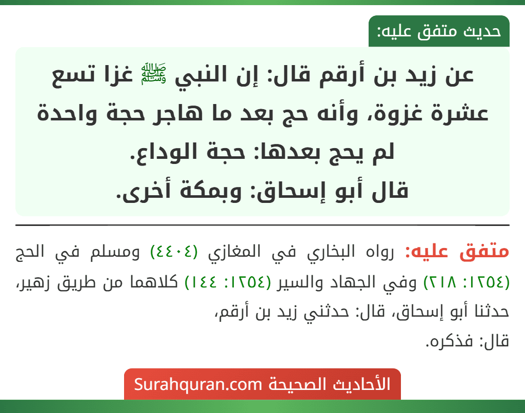 عن زيد بن أرقم قال: إن النبي ﷺ غزا تسع عشرة غزوة، وأنه حج بعد ما هاجر حجة واحدة لم يحج بعدها: حجة الوداع.
قال أبو إسحاق: وبمكة أخرى.